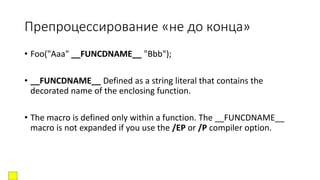 Препроцессирование «не до конца»
• Foo("Aaa" __FUNCDNAME__ "Bbb");
• __FUNCDNAME__ Defined as a string literal that contains the
decorated name of the enclosing function.
• The macro is defined only within a function. The __FUNCDNAME__
macro is not expanded if you use the /EP or /P compiler option.
 