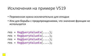 Исключения на примере V519
• Переменная нужна исключительно для отладки
• Или для борьбы с предупреждениями, что значение функции не
используется
res = RegQueryValueEx(....);
res = RegQueryValueEx(....);
res = RegQueryValueEx(....);
res = RegQueryValueEx(....);
 