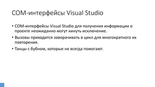 COM-интерфейсы Visual Studio
• COM-интерфейсы Visual Studio для получения информации о
проекте неожиданно могут кинуть исключение.
• Вызовы приходится заворачивать в цикл для многократного их
повторения.
• Танцы с бубном, которые не всегда помогают.
 