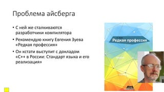 Проблема айсберга
• С ней же сталкиваются
разработчики компилятора
• Рекомендую книгу Евгения Зуева
«Редкая профессия»
• Он кстати выступит с докладом
«С++ в России: Стандарт языка и его
реализация»
 