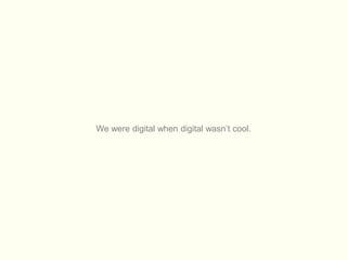 We were digital when digital wasn’t cool. 