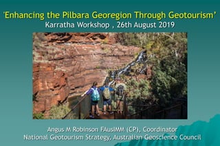 'Enhancing the Pilbara Georegion Through Geotourism’
Karratha Workshop , 26th August 2019
Angus M Robinson FAusIMM (CP), Coordinator
National Geotourism Strategy, Australian Geoscience Council
 