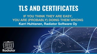 TLS AND CERTIFICATES
IF YOU THINK THEY ARE EASY,
YOU ARE (PROBABLY) DOING THEM WRONG
Karri Huhtanen, Radiator Software Oy
 