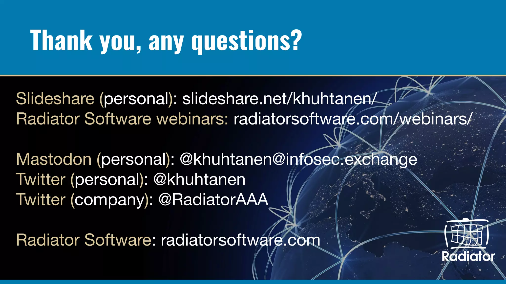 Thank you, any questions?
Slideshare (personal): slideshare.net/khuhtanen/
Radiator Software webinars: radiatorsoftware.com/webinars/
Mastodon (personal): @khuhtanen@infosec.exchange
Twitter (personal): @khuhtanen
Twitter (company): @RadiatorAAA
Radiator Software: radiatorsoftware.com
 