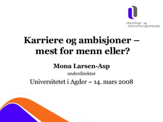 Karriere og ambisjoner –  mest for menn eller? Mona Larsen-Asp underdirektør Universitetet i Agder ~ 14. mars 2008 