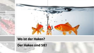 Wo ist der Haken?
Der Haken sind SIE!
 