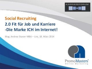 Social Recruiting
2.0 Fit für Job und Karriere
-Die Marke ICH im Internet!
Mag. Andrea Starzer MBA – Linz, 18. März 2014
 