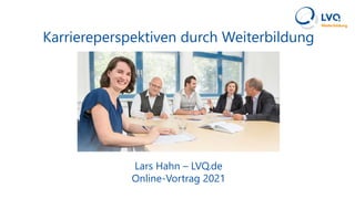 Karriereperspektiven durch Weiterbildung
Lars Hahn – LVQ.de
Online-Vortrag 2021
 