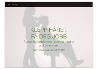 KLEPP HÅRET,
FÅ DEG JOBB
Personlig omdømme, sosiale medier
og karrierevalg
Karriereuka HiOA 2013

 