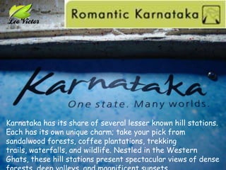 Karnataka has its share of several lesser known hill stations. Each has its own unique charm; take your pick from sandalwood forests, coffee plantations, trekking trails, waterfalls, and wildlife. Nestled in the Western Ghats, these hill stations present spectacular views of dense forests, deep valleys, and magnificent sunsets. 
