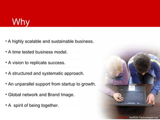 Slide   |   KarROX   Technologies Ltd . A highly scalable and sustainable business. A time tested business model. A vision to replicate success. A structured and systematic approach. An unparallel support from startup to growth. Global network and Brand Image. A  spirit of being together. Why KarROX ?? 