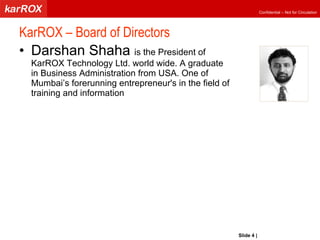KarROX – Board of Directors Darshan Shaha  is the President of KarROX Technology Ltd. world wide.  A graduate in Business Administration  from  USA. One of Mumbai’s forerunning entrepreneur's in the field of training and information Slide   |   KarROX Technologies Ltd. 