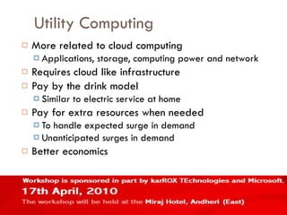 Utility Computing More related to cloud computing Applications, storage, computing power and network Requires cloud like infrastructure Pay by the drink model Similar to electric service at home Pay for extra resources when needed To handle expected surge in demand Unanticipated surges in demand Better economics 