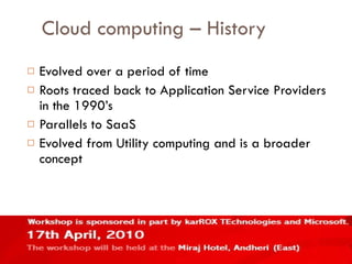 Cloud computing – History Evolved over a period of time Roots traced back to Application Service Providers in the 1990’s Parallels to SaaS Evolved from Utility computing and is a broader concept 