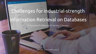 Challenges for industrial-strength
Information Retrieval on Databases
R. Cornacchia, M. Hildebrand, A.P. de Vries, F. Dorssers
KARS2017 - 21 March 2017, Venice, IT
 