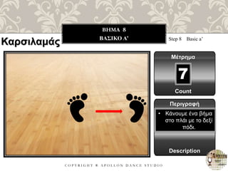 C O P Y R I G H T ® A P O L L O N D A N C E S T U D I O
BHMA 8
ΒΑΣΙΚΟ Α’ Step 8 Basic a’
Μέτρημα
7
Περιγραφή
Description
• Κάνουμε ένα βήμα
στο πλάι με το δεξί
πόδι.
Count
Καρσιλαμάς
 