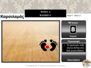 C O P Y R I G H T ® A P O L L O N D A N C E S T U D I O
BHMA 9
ΒΑΣΙΚΟ Α’ Step 9 Basic a’
Μέτρημα
8
Περιγραφή
Description
• Το αριστερό πόδι
κλείνει δίπλα στο
δεξί χωρίς βάρος.
Count
Καρσιλαμάς
 