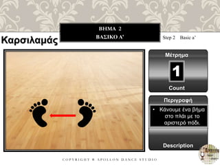 C O P Y R I G H T ® A P O L L O N D A N C E S T U D I O
BHMA 2
ΒΑΣΙΚΟ A’ Step 2 Basic a’
Μέτρημα
1
Περιγραφή
Description
• Κάνουμε ένα βήμα
στο πλάι με το
αριστερό πόδι.
Count
Καρσιλαμάς
 