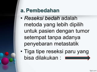 a. Pembedahan
• Reseksi bedah adalah
metoda yang lebih dipilih
untuk pasien dengan tumor
setempat tanpa adanya
penyebaran metastatik
• Tiga tipe reseksi paru yang
bisa dilakukan :
 
