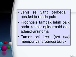 • Jenis sel yang berbeda ,
beraksi berbeda pula.
- Prognosis tampak lebih baik
pada kanker epidermoid dan
adenokarsinoma
• Tumor sel kecil (sel oat)
mempunyai prognosi buruk
 