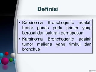 Definisi
• Karsinoma Bronchogenic adalah
tumor ganas perlu primer yang
berasal dari saluran pernapasan
• Karsinoma Bronchogenic adalah
tumor maligna yang timbul dari
bronchus
 