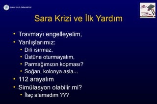 Sara Krizi ve İlk Yardım
• Travmayı engelleyelim,
• Yanlışlarımız:
• Dili ısırmaz,
• Üstüne oturmayalım,
• Parmağımızın kopması?
• Soğan, kolonya asla...
• 112 arayalım
• Simülasyon olabilir mi?
• İlaç alamadım ???
 