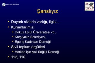 Şanslıyız
• Duyarlı sizlerin varlığı, ilgisi...
• Kurumlarımız:
• Dokuz Eylül Üniversitesi vb.,
• Karşıyaka Belediyesi,
• Ege İş Kadınları Derneği
• Sivil toplum örgütleri
• Herkes için Acil Sağlık Derneği
• 112, 110
 