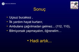 Sonuç
• Uçsuz bucaksız ,
• İlk yardım hayat kurtarır,
• Ambulans çağrılmadan gelmez... (112, 110),
• Bilmiyorsak yapmayalım, öğrenelim…
• Hadi artık...
 