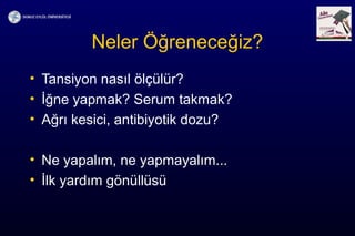Neler Öğreneceğiz?
• Tansiyon nasıl ölçülür?
• İğne yapmak? Serum takmak?
• Ağrı kesici, antibiyotik dozu?
• Ne yapalım, ne yapmayalım...
• İlk yardım gönüllüsü
 