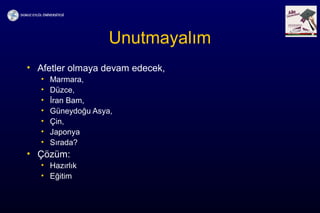 Unutmayalım
• Afetler olmaya devam edecek,
• Marmara,
• Düzce,
• İran Bam,
• Güneydoğu Asya,
• Çin,
• Japonya
• Sırada?
• Çözüm:
• Hazırlık
• Eğitim
 
