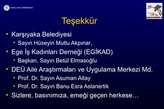 Teşekkür
• Karşıyaka Belediyesi
• Sayın Hüseyin Mutlu Akpınar,
• Ege İş Kadınları Derneği (EGİKAD)
• Başkan, Sayın Betül Elmasoğlu
• DEÜ Aile Araştırmaları ve Uygulama Merkezi Md.
• Prof. Dr. Sayın Asuman Altay
• Prof. Dr. Sayın Banu Esra Aslanertik
• Sizlere, basınımıza, emeği geçen herkese…
 