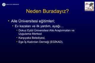 Neden Buradayız?
• Aile Üniversitesi eğitimleri;
• Ev kazaları ve ilk yardım, ayağı…
• Dokuz Eylül Üniversitesi Aile Araştırmaları ve
Uygulama Merkezi
• Karşıyaka Belediyesi,
• Ege İş Kadınları Derneği (EGİKAD),
 