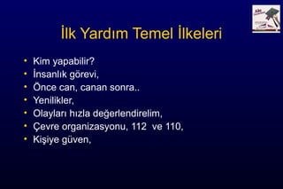 İlk Yardım Temel İlkeleri
• Kim yapabilir?
• İnsanlık görevi,
• Önce can, canan sonra..
• Yenilikler,
• Olayları hızla değerlendirelim,
• Çevre organizasyonu, 112 ve 110,
• Kişiye güven,
 