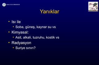 Yanıklar
• Isı ile
• Soba, güneş, kaynar su vs
• Kimyasal:
• Asit, alkali, tuzruhu, kostik vs
• Radyasyon
• Suriye sınırı?
 