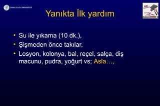 Yanıkta İlk yardım
• Su ile yıkama (10 dk.),
• Şişmeden önce takılar,
• Losyon, kolonya, bal, reçel, salça, diş
macunu, pudra, yoğurt vs; Asla…,
 