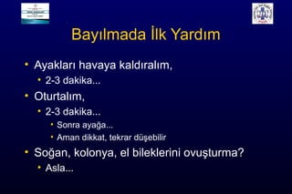 Bayılmada İlk Yardım
• Ayakları havaya kaldıralım,
• 2-3 dakika...
• Oturtalım,
• 2-3 dakika...
• Sonra ayağa...
• Aman dikkat, tekrar düşebilir
• Soğan, kolonya, el bileklerini ovuşturma?
• Asla...
 