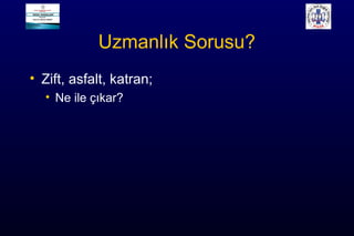 Uzmanlık Sorusu?
• Zift, asfalt, katran;
• Ne ile çıkar?
 