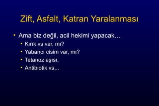 Zift, Asfalt, Katran Yaralanması
• Ama biz değil, acil hekimi yapacak…
• Kırık vs var, mı?
• Yabancı cisim var, mı?
• Tetanoz aşısı,
• Antibiotik vs…
 