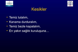 Kesikler
• Temiz tutalım,
• Kanama durduralım,
• Temiz bezle kapatalım,
• En yakın sağlık kuruluşuna…
 