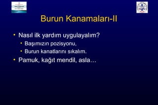 Burun Kanamaları-II
• Nasıl ilk yardım uygulayalım?
• Başımızın pozisyonu,
• Burun kanatlarını sıkalım.
• Pamuk, kağıt mendil, asla…
 