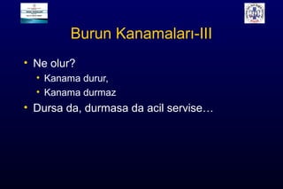 Burun Kanamaları-III
• Ne olur?
• Kanama durur,
• Kanama durmaz
• Dursa da, durmasa da acil servise…
 