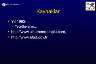 Kaynaklar
• Yıl 1992-...
• Tecrübelerim...
• http://www.ulkumenrodoplu.com,
• http://www.afad.gov.tr
 