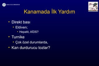 Kanamada İlk Yardım
• Direkt bası
• Eldiven;
• Hepatit, AİDS?
• Turnike
• Çok özel durumlarda,
• Kan durdurucu tozlar?
 