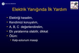 Elektrik Yanığında İlk Yardım
• Elektriği keselim,
• Kendimizi koruyalım,
• A, B, C değerlendirelim,
• Ek yaralanma olabilir, dikkat
• Ölüm:
• Kalp-solunum masajı
 