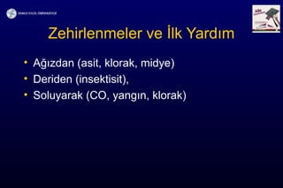 Zehirlenmeler ve İlk Yardım
• Ağızdan (asit, klorak, midye)
• Deriden (insektisit),
• Soluyarak (CO, yangın, klorak)
 