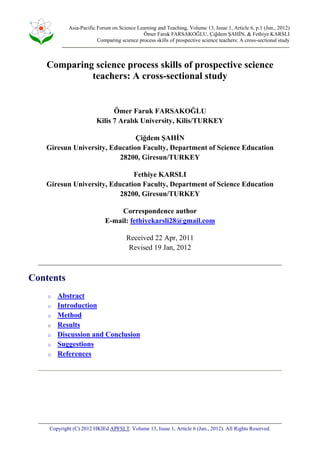 Asia-Pacific Forum on Science Learning and Teaching, Volume 13, Issue 1, Article 6, p.1 (Jun., 2012)
Ömer Faruk FARSAKOĞLU, Çiğdem ŞAHİN, & Fethiye KARSLI
Comparing science process skills of prospective science teachers: A cross-sectional study

Comparing science process skills of prospective science
teachers: A cross-sectional study

Ömer Faruk FARSAKOĞLU
Kilis 7 Aralık University, Kilis/TURKEY
Çiğdem ŞAHİN
Giresun University, Education Faculty, Department of Science Education
28200, Giresun/TURKEY
Fethiye KARSLI
Giresun University, Education Faculty, Department of Science Education
28200, Giresun/TURKEY
Correspondence author
E-mail: fethiyekarsli28@gmail.com
Received 22 Apr, 2011
Revised 19 Jan, 2012

Contents
o
o
o
o
o
o
o

Abstract
Introduction
Method
Results
Discussion and Conclusion
Suggestions
References

Copyright (C) 2012 HKIEd APFSLT. Volume 13, Issue 1, Article 6 (Jun., 2012). All Rights Reserved.

 