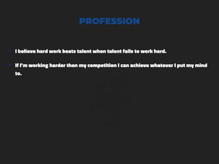 PROFESSION
๏ I believe hard work beats talent when talent fails to work hard.
๏ If I'm working harder then my competition I can achieve whatever I put my mind
to.
 