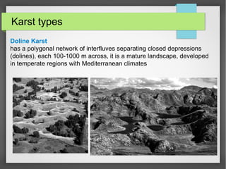 Karst types
Doline Karst
has a polygonal network of interfluves separating closed depressions
(dolines), each 100-1000 m across, it is a mature landscape, developed
in temperate regions with Mediterranean climates
 