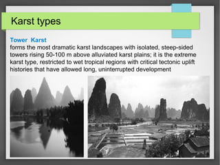 Karst types
Tower Karst
forms the most dramatic karst landscapes with isolated, steep-sided
towers rising 50-100 m above alluviated karst plains; it is the extreme
karst type, restricted to wet tropical regions with critical tectonic uplift
histories that have allowed long, uninterrupted development
 