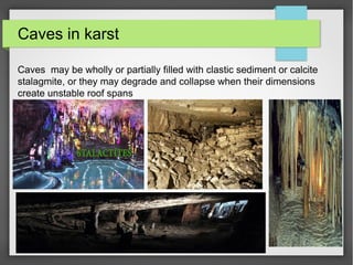 Caves in karst
Caves may be wholly or partially filled with clastic sediment or calcite
stalagmite, or they may degrade and collapse when their dimensions
create unstable roof spans
 